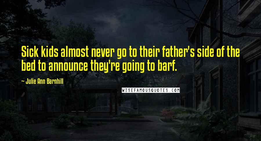 Julie Ann Barnhill Quotes: Sick kids almost never go to their father's side of the bed to announce they're going to barf.