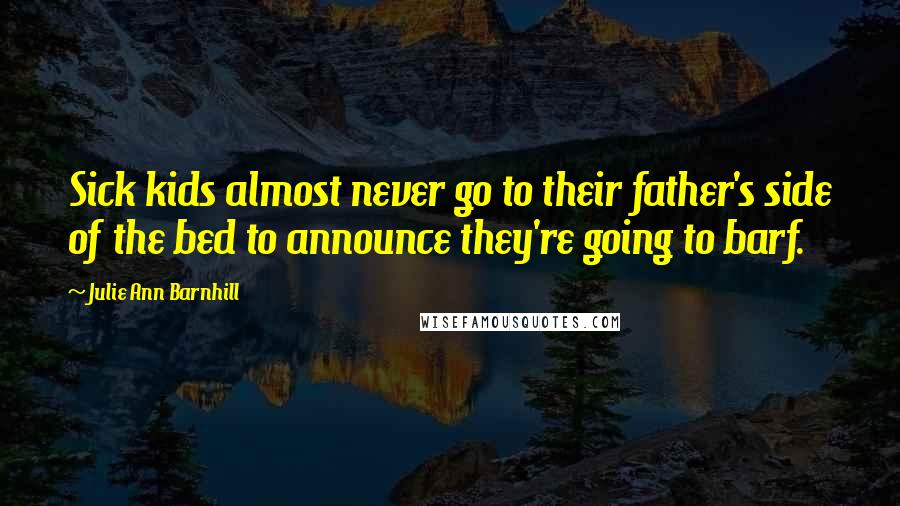 Julie Ann Barnhill Quotes: Sick kids almost never go to their father's side of the bed to announce they're going to barf.