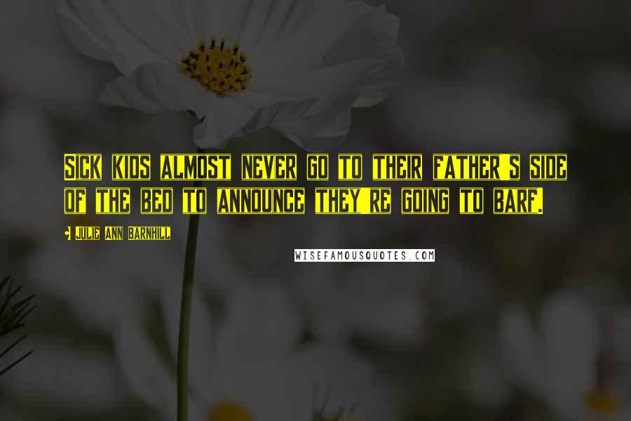 Julie Ann Barnhill Quotes: Sick kids almost never go to their father's side of the bed to announce they're going to barf.
