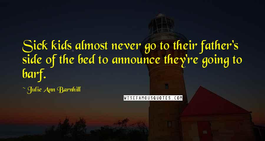 Julie Ann Barnhill Quotes: Sick kids almost never go to their father's side of the bed to announce they're going to barf.