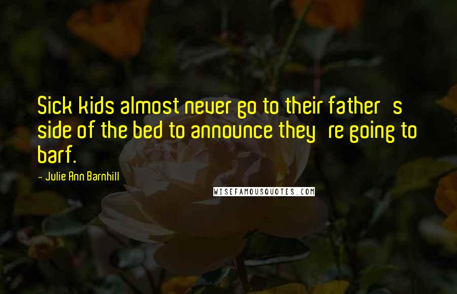 Julie Ann Barnhill Quotes: Sick kids almost never go to their father's side of the bed to announce they're going to barf.