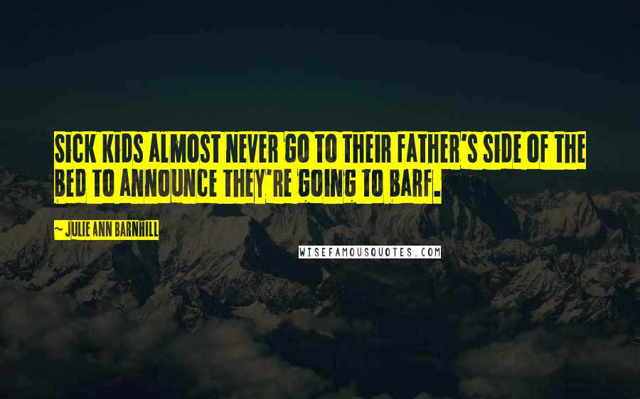Julie Ann Barnhill Quotes: Sick kids almost never go to their father's side of the bed to announce they're going to barf.