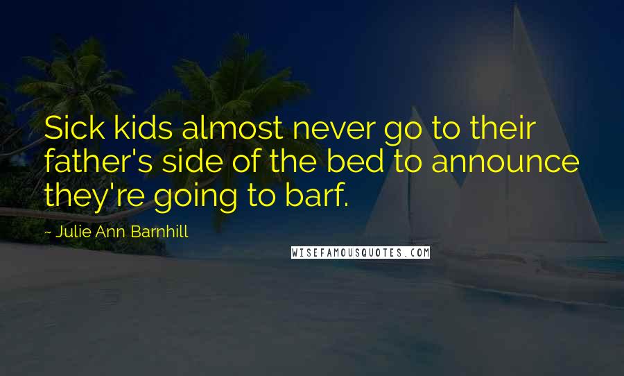 Julie Ann Barnhill Quotes: Sick kids almost never go to their father's side of the bed to announce they're going to barf.