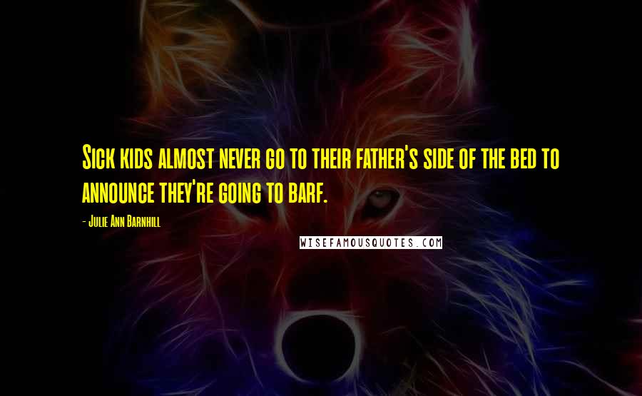 Julie Ann Barnhill Quotes: Sick kids almost never go to their father's side of the bed to announce they're going to barf.