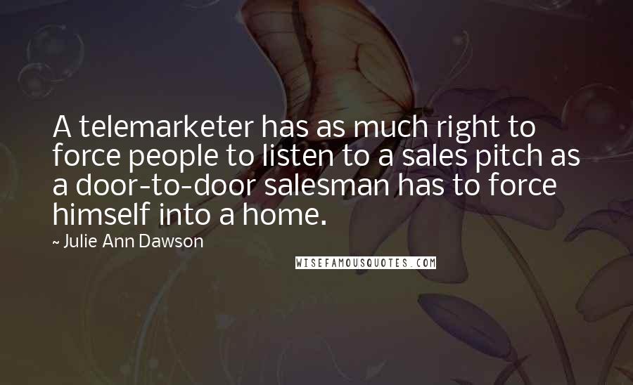 Julie Ann Dawson Quotes: A telemarketer has as much right to force people to listen to a sales pitch as a door-to-door salesman has to force himself into a home.