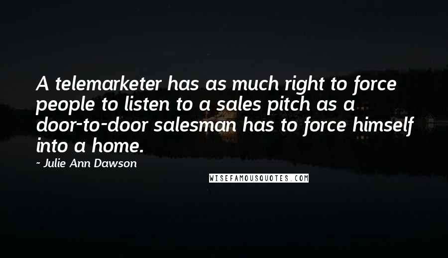 Julie Ann Dawson Quotes: A telemarketer has as much right to force people to listen to a sales pitch as a door-to-door salesman has to force himself into a home.