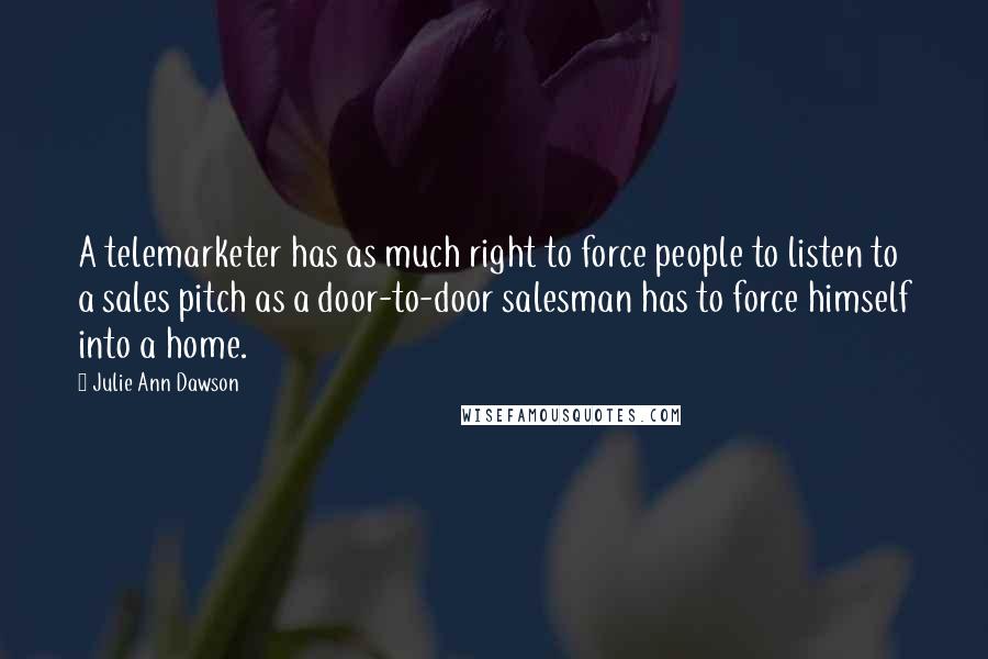 Julie Ann Dawson Quotes: A telemarketer has as much right to force people to listen to a sales pitch as a door-to-door salesman has to force himself into a home.