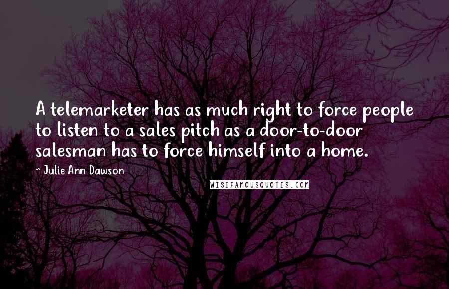 Julie Ann Dawson Quotes: A telemarketer has as much right to force people to listen to a sales pitch as a door-to-door salesman has to force himself into a home.