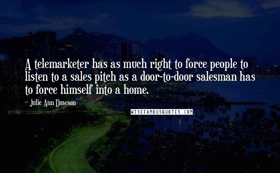 Julie Ann Dawson Quotes: A telemarketer has as much right to force people to listen to a sales pitch as a door-to-door salesman has to force himself into a home.