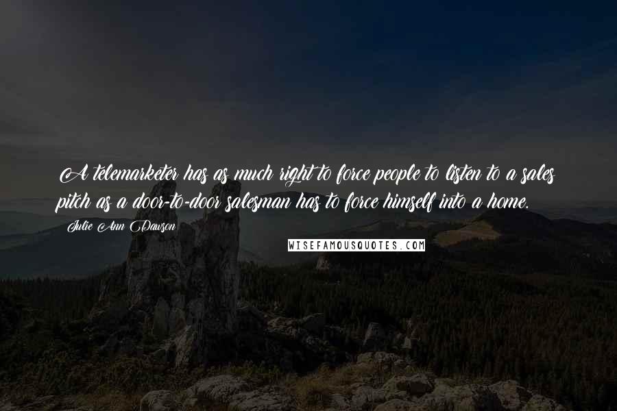 Julie Ann Dawson Quotes: A telemarketer has as much right to force people to listen to a sales pitch as a door-to-door salesman has to force himself into a home.