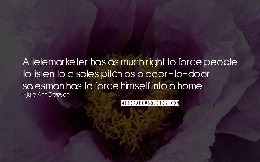 Julie Ann Dawson Quotes: A telemarketer has as much right to force people to listen to a sales pitch as a door-to-door salesman has to force himself into a home.