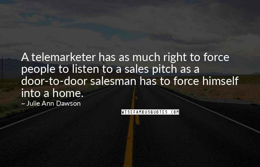 Julie Ann Dawson Quotes: A telemarketer has as much right to force people to listen to a sales pitch as a door-to-door salesman has to force himself into a home.