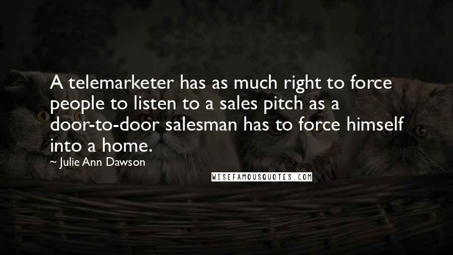 Julie Ann Dawson Quotes: A telemarketer has as much right to force people to listen to a sales pitch as a door-to-door salesman has to force himself into a home.