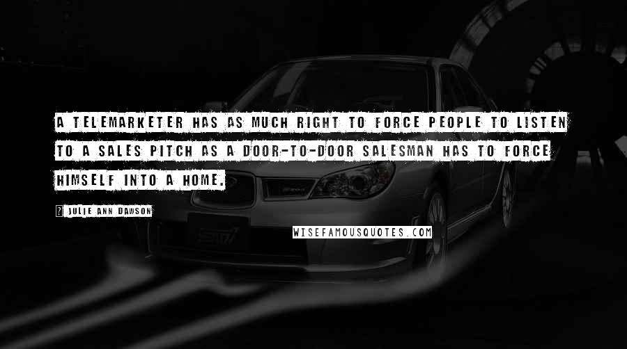 Julie Ann Dawson Quotes: A telemarketer has as much right to force people to listen to a sales pitch as a door-to-door salesman has to force himself into a home.