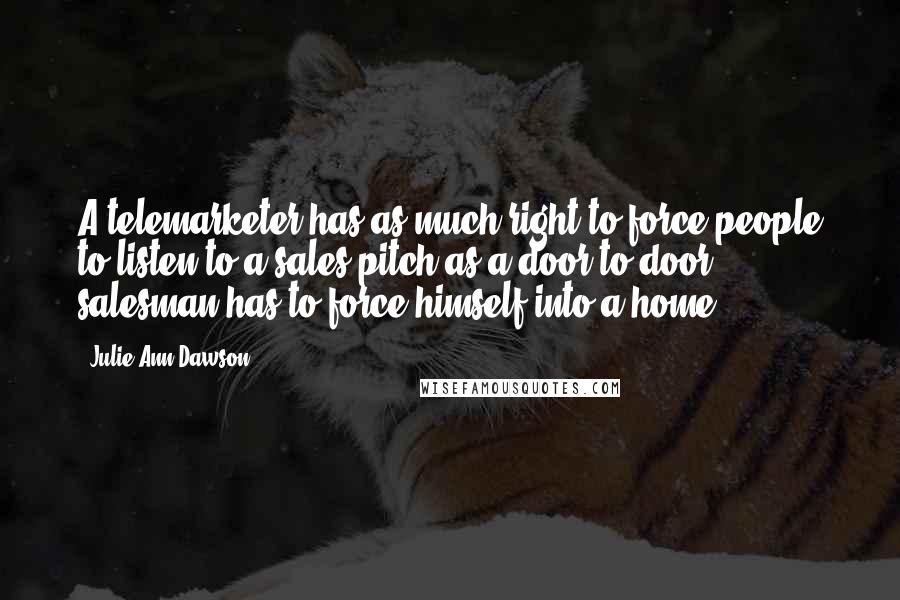 Julie Ann Dawson Quotes: A telemarketer has as much right to force people to listen to a sales pitch as a door-to-door salesman has to force himself into a home.