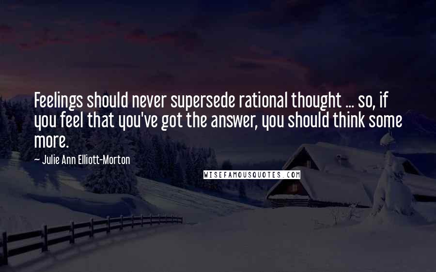 Julie Ann Elliott-Morton Quotes: Feelings should never supersede rational thought ... so, if you feel that you've got the answer, you should think some more.