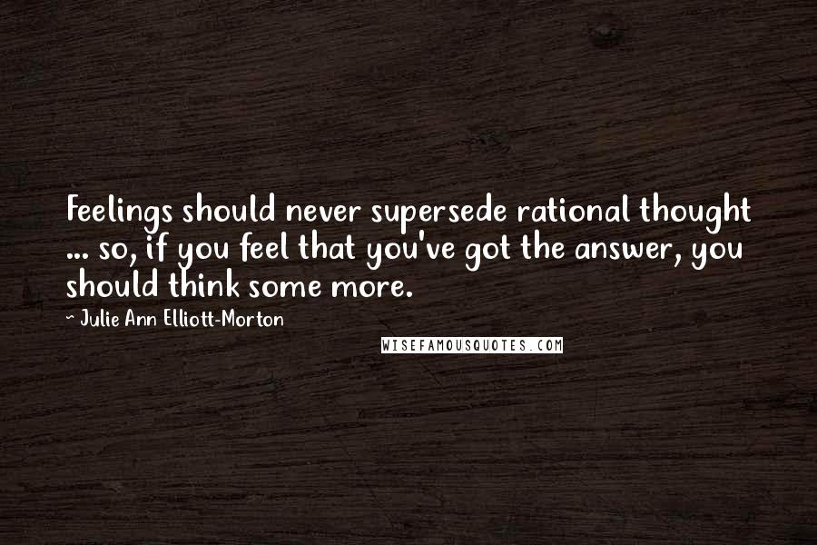 Julie Ann Elliott-Morton Quotes: Feelings should never supersede rational thought ... so, if you feel that you've got the answer, you should think some more.