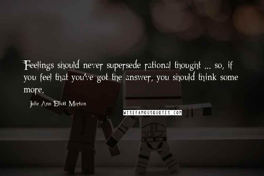 Julie Ann Elliott-Morton Quotes: Feelings should never supersede rational thought ... so, if you feel that you've got the answer, you should think some more.