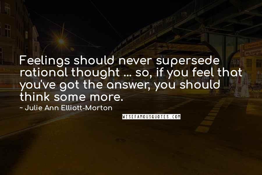 Julie Ann Elliott-Morton Quotes: Feelings should never supersede rational thought ... so, if you feel that you've got the answer, you should think some more.