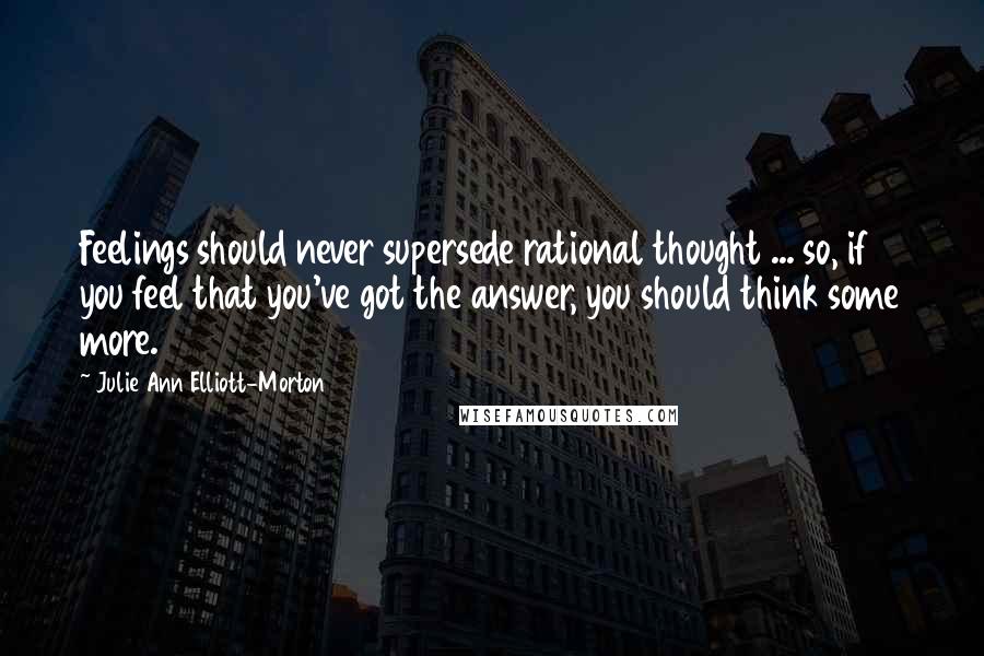 Julie Ann Elliott-Morton Quotes: Feelings should never supersede rational thought ... so, if you feel that you've got the answer, you should think some more.