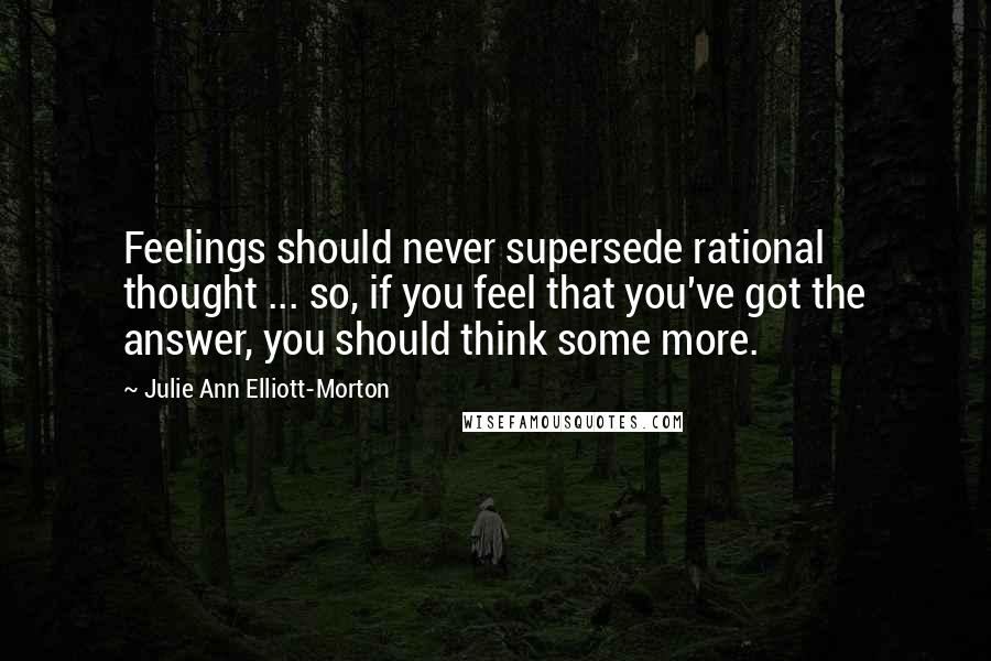 Julie Ann Elliott-Morton Quotes: Feelings should never supersede rational thought ... so, if you feel that you've got the answer, you should think some more.