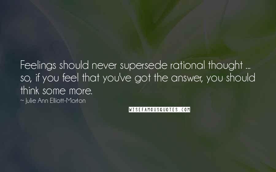 Julie Ann Elliott-Morton Quotes: Feelings should never supersede rational thought ... so, if you feel that you've got the answer, you should think some more.