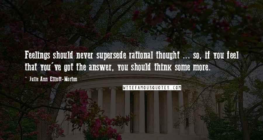 Julie Ann Elliott-Morton Quotes: Feelings should never supersede rational thought ... so, if you feel that you've got the answer, you should think some more.