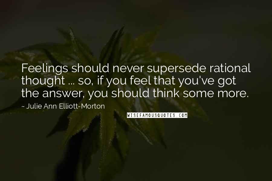 Julie Ann Elliott-Morton Quotes: Feelings should never supersede rational thought ... so, if you feel that you've got the answer, you should think some more.