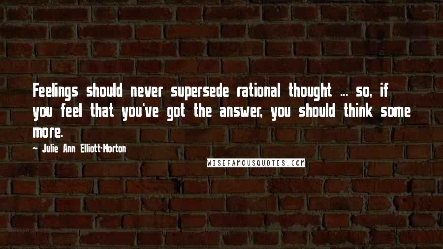 Julie Ann Elliott-Morton Quotes: Feelings should never supersede rational thought ... so, if you feel that you've got the answer, you should think some more.