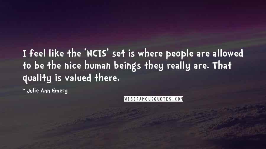 Julie Ann Emery Quotes: I feel like the 'NCIS' set is where people are allowed to be the nice human beings they really are. That quality is valued there.