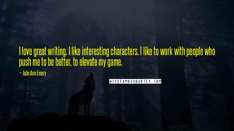 Julie Ann Emery Quotes: I love great writing. I like interesting characters. I like to work with people who push me to be better, to elevate my game.