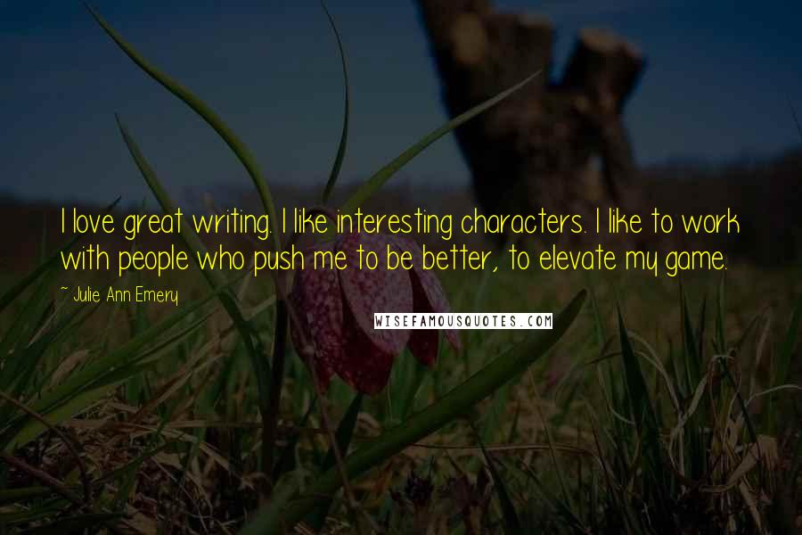 Julie Ann Emery Quotes: I love great writing. I like interesting characters. I like to work with people who push me to be better, to elevate my game.
