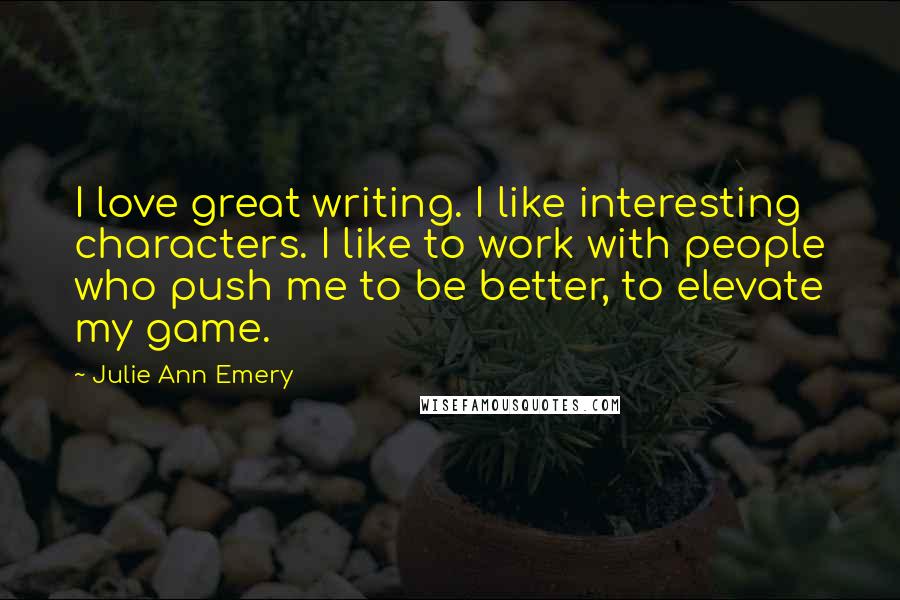 Julie Ann Emery Quotes: I love great writing. I like interesting characters. I like to work with people who push me to be better, to elevate my game.