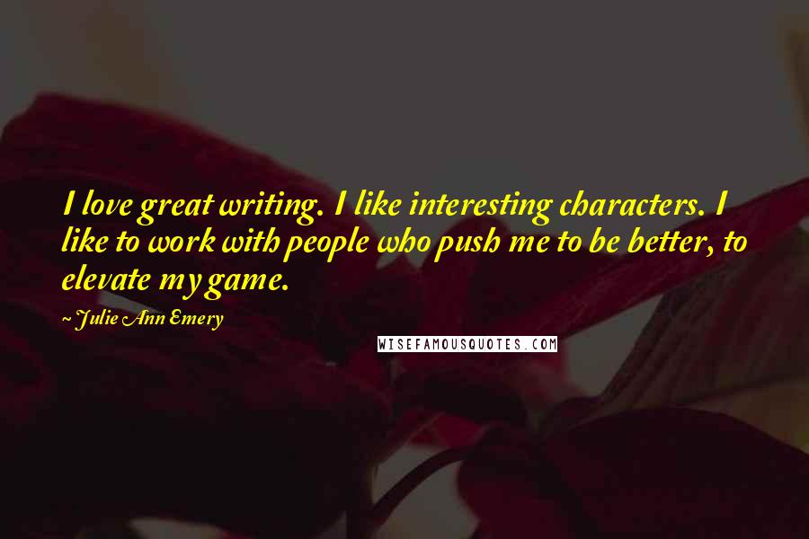 Julie Ann Emery Quotes: I love great writing. I like interesting characters. I like to work with people who push me to be better, to elevate my game.