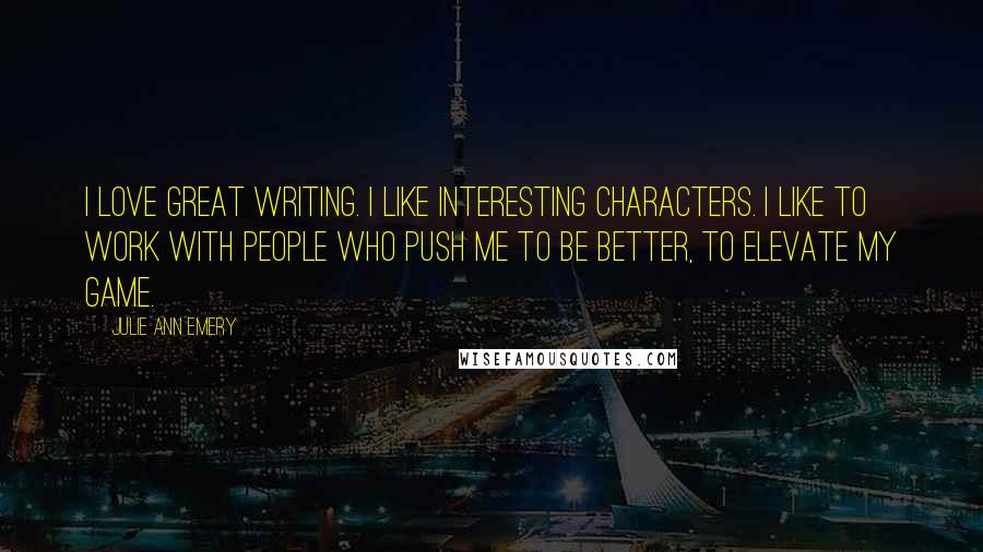Julie Ann Emery Quotes: I love great writing. I like interesting characters. I like to work with people who push me to be better, to elevate my game.