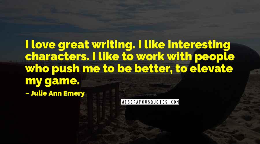 Julie Ann Emery Quotes: I love great writing. I like interesting characters. I like to work with people who push me to be better, to elevate my game.