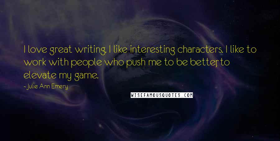 Julie Ann Emery Quotes: I love great writing. I like interesting characters. I like to work with people who push me to be better, to elevate my game.