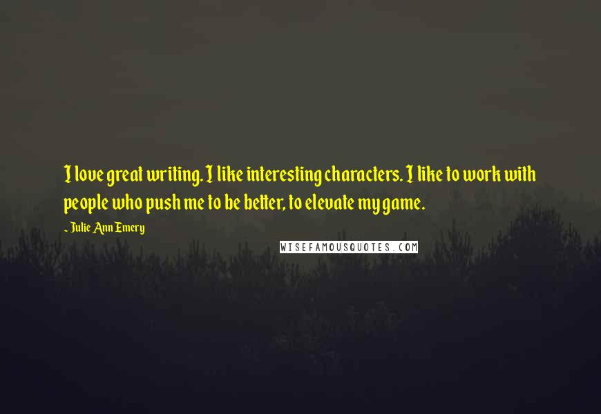 Julie Ann Emery Quotes: I love great writing. I like interesting characters. I like to work with people who push me to be better, to elevate my game.