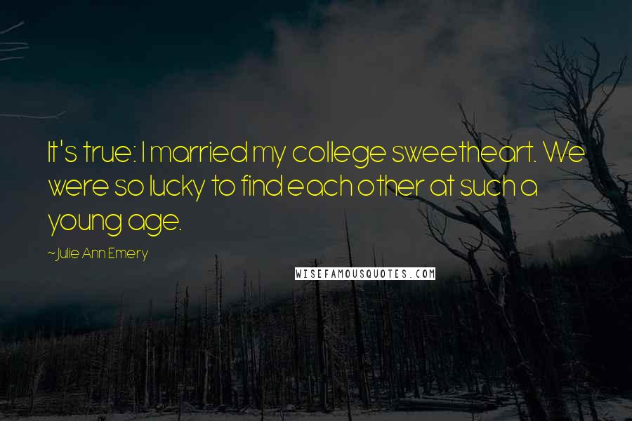 Julie Ann Emery Quotes: It's true: I married my college sweetheart. We were so lucky to find each other at such a young age.