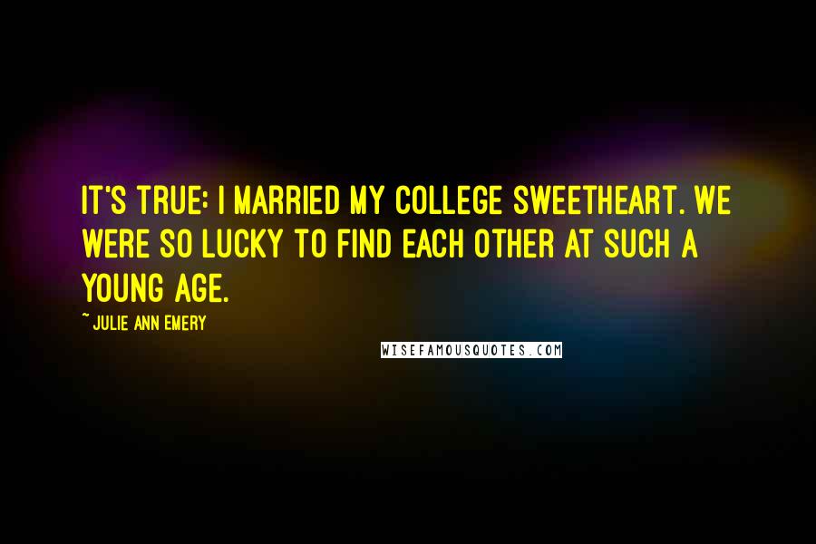 Julie Ann Emery Quotes: It's true: I married my college sweetheart. We were so lucky to find each other at such a young age.