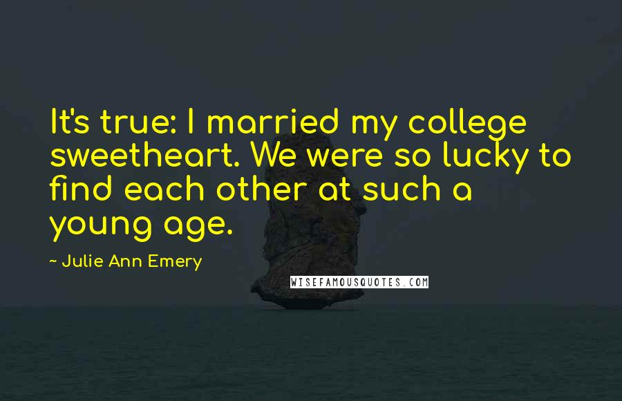 Julie Ann Emery Quotes: It's true: I married my college sweetheart. We were so lucky to find each other at such a young age.