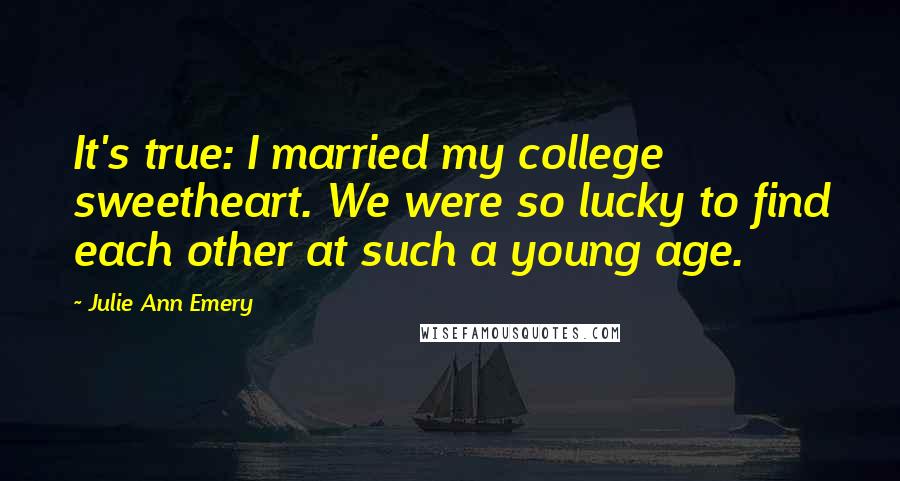 Julie Ann Emery Quotes: It's true: I married my college sweetheart. We were so lucky to find each other at such a young age.