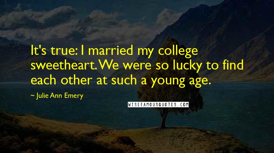 Julie Ann Emery Quotes: It's true: I married my college sweetheart. We were so lucky to find each other at such a young age.