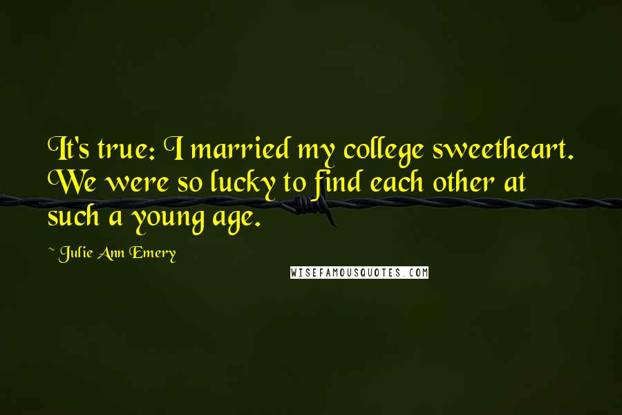 Julie Ann Emery Quotes: It's true: I married my college sweetheart. We were so lucky to find each other at such a young age.