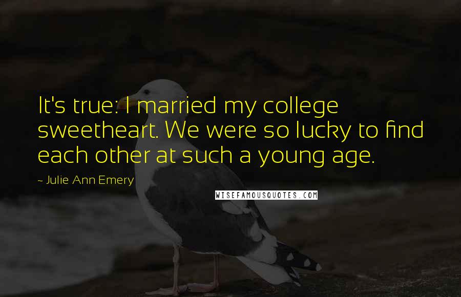 Julie Ann Emery Quotes: It's true: I married my college sweetheart. We were so lucky to find each other at such a young age.