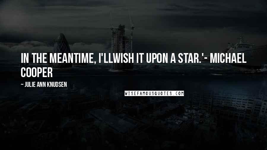 Julie Ann Knudsen Quotes: In the meantime, I'llwish it upon a star.'- Michael Cooper