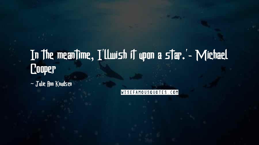 Julie Ann Knudsen Quotes: In the meantime, I'llwish it upon a star.'- Michael Cooper