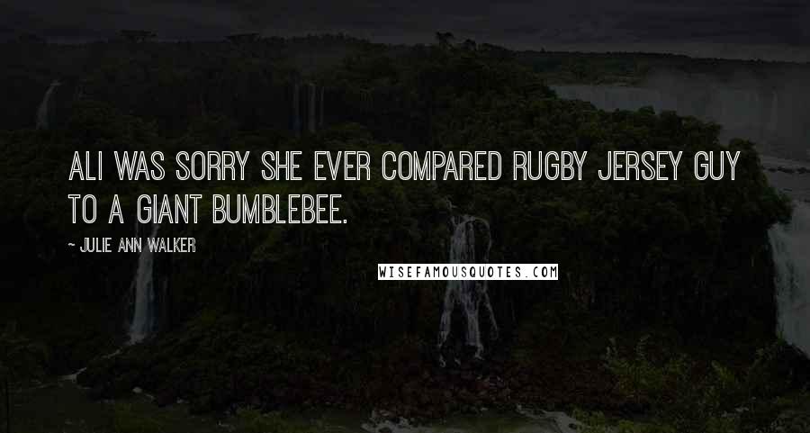 Julie Ann Walker Quotes: Ali was sorry she ever compared Rugby Jersey guy to a giant bumblebee.