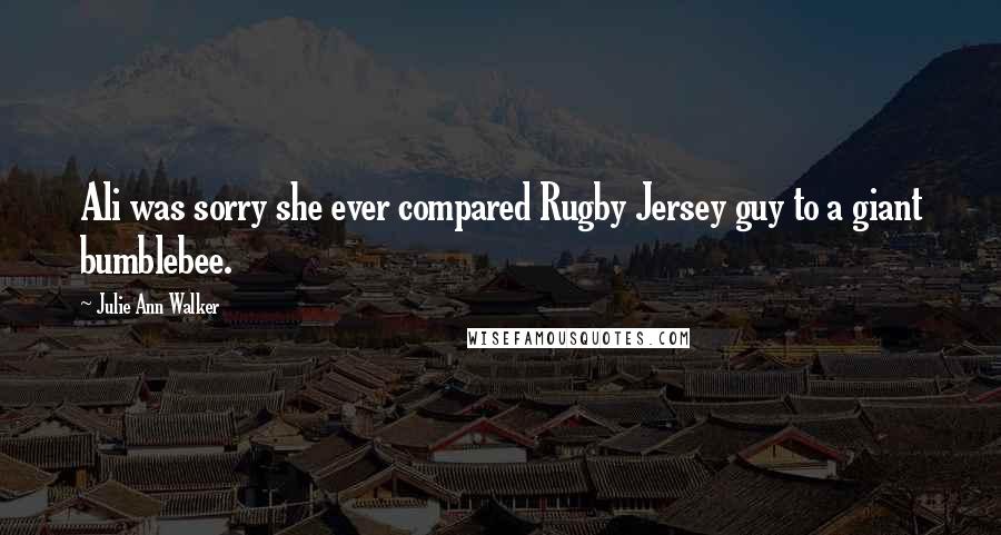 Julie Ann Walker Quotes: Ali was sorry she ever compared Rugby Jersey guy to a giant bumblebee.