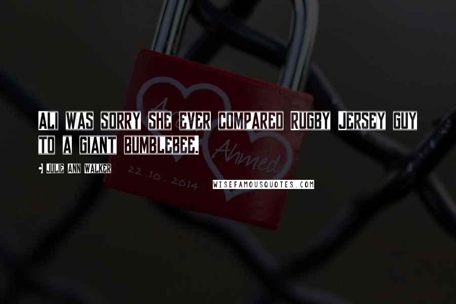 Julie Ann Walker Quotes: Ali was sorry she ever compared Rugby Jersey guy to a giant bumblebee.